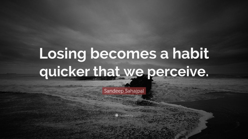 Sandeep Sahajpal Quote: “Losing becomes a habit quicker that we perceive.”