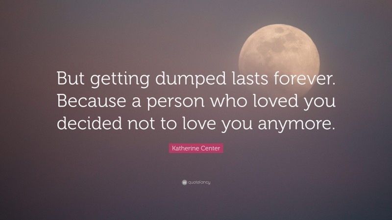 Katherine Center Quote: “But getting dumped lasts forever. Because a person who loved you decided not to love you anymore.”