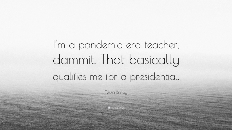 Tessa Bailey Quote: “I’m a pandemic-era teacher, dammit. That basically qualifies me for a presidential.”