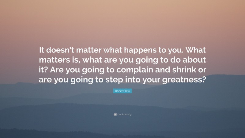 Robert Tew Quote: “It doesn’t matter what happens to you. What matters is, what are you going to do about it? Are you going to complain and shrink or are you going to step into your greatness?”