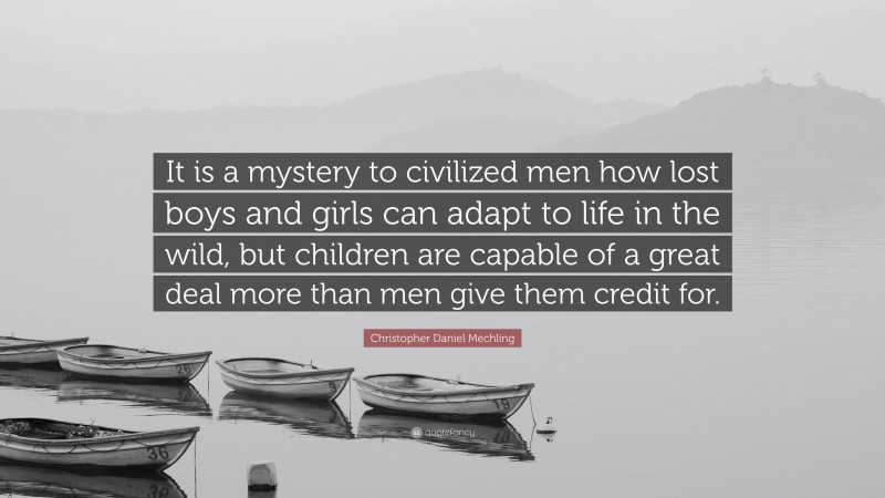 Christopher Daniel Mechling Quote: “It is a mystery to civilized men how lost boys and girls can adapt to life in the wild, but children are capable of a great deal more than men give them credit for.”