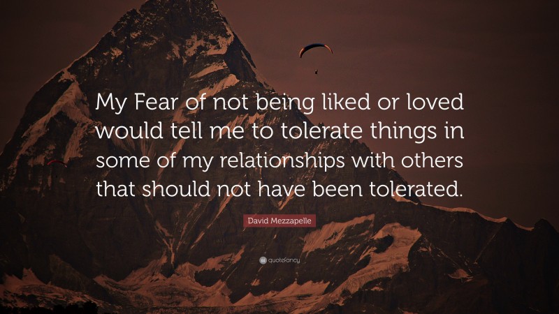 David Mezzapelle Quote: “My Fear of not being liked or loved would tell me to tolerate things in some of my relationships with others that should not have been tolerated.”
