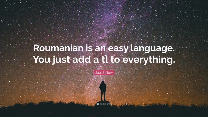 Saul Bellow Quote: “Roumanian is an easy language. You just add a tl to everything.”