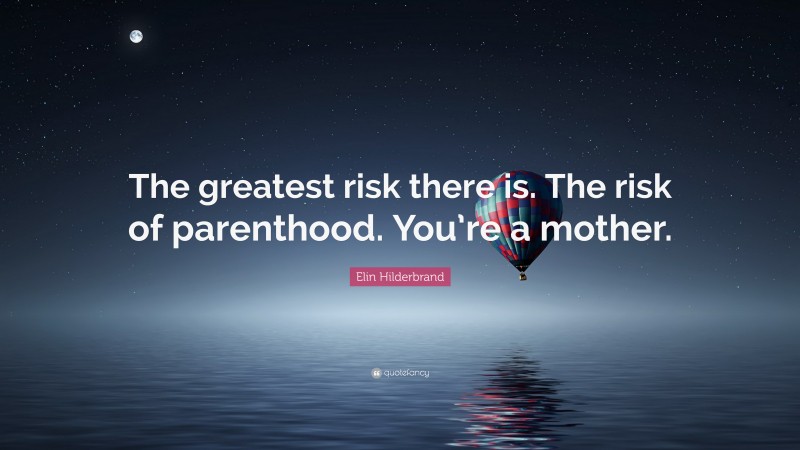 Elin Hilderbrand Quote: “The greatest risk there is. The risk of parenthood. You’re a mother.”