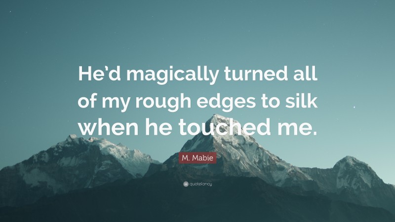 M. Mabie Quote: “He’d magically turned all of my rough edges to silk when he touched me.”