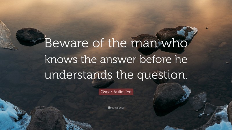 Oscar Auliq-Ice Quote: “Beware of the man who knows the answer before he understands the question.”