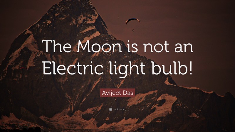 Avijeet Das Quote: “The Moon is not an Electric light bulb!”