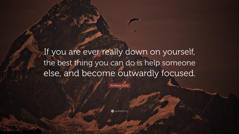 Andrew Lutts Quote: “If you are ever really down on yourself, the best thing you can do is help someone else, and become outwardly focused.”