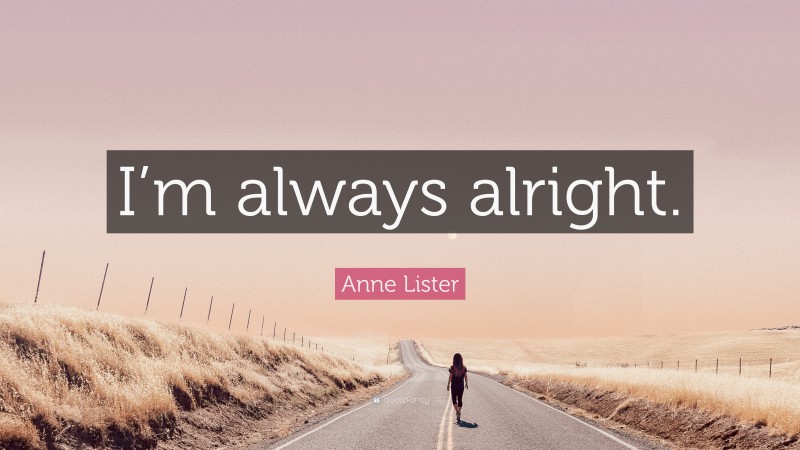 Anne Lister Quote: “I’m always alright.”