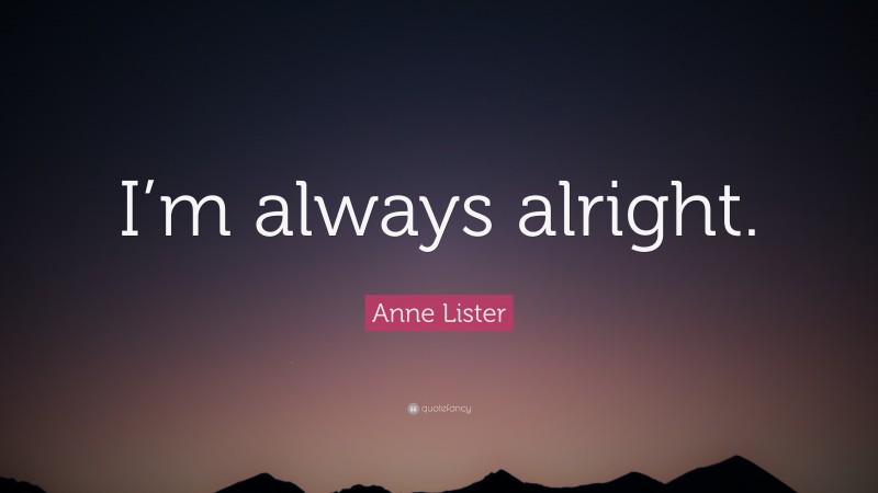 Anne Lister Quote: “I’m always alright.”