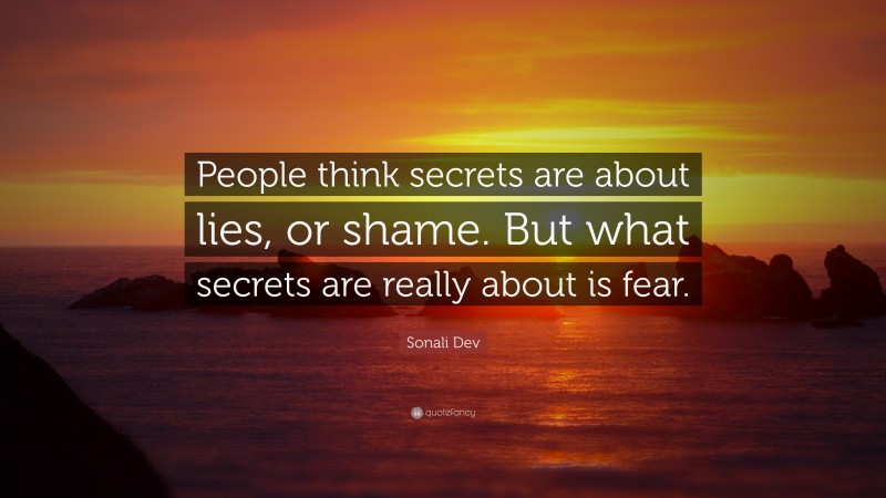 Sonali Dev Quote: “People think secrets are about lies, or shame. But what secrets are really about is fear.”