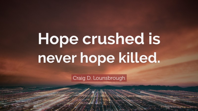 Craig D. Lounsbrough Quote: “Hope crushed is never hope killed.”