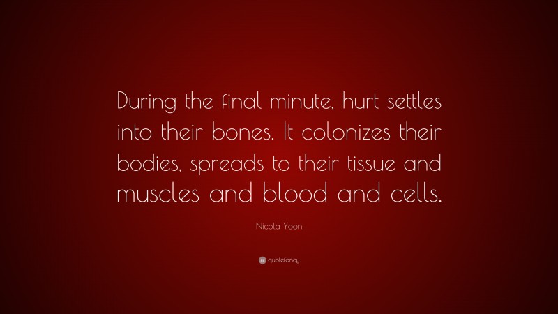 Nicola Yoon Quote: “During the final minute, hurt settles into their bones. It colonizes their bodies, spreads to their tissue and muscles and blood and cells.”