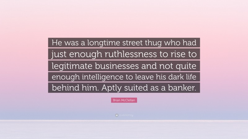 Brian McClellan Quote: “He was a longtime street thug who had just enough ruthlessness to rise to legitimate businesses and not quite enough intelligence to leave his dark life behind him. Aptly suited as a banker.”