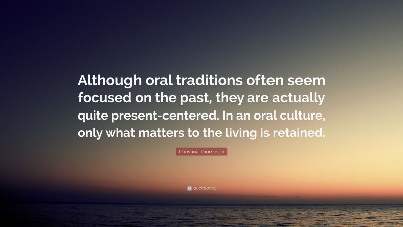 Christina Thompson Quote: “Although oral traditions often seem focused on the past, they are actually quite present-centered. In an oral culture, only what matters to the living is retained.”