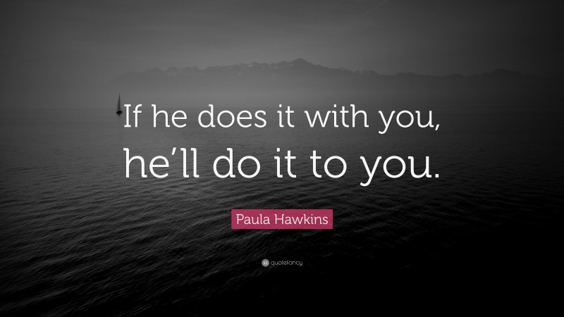 Paula Hawkins Quote: “If he does it with you, he’ll do it to you.”