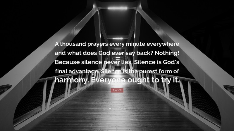 Joe Hill Quote: “A thousand prayers every minute everywhere and what does God ever say back? Nothing! Because silence never lies. Silence is God’s final advantage. Silence is the purest form of harmony. Everyone ought to try it.”