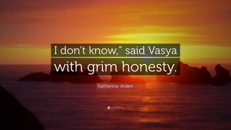 Katherine Arden Quote: “I don’t know,” said Vasya with grim honesty.”