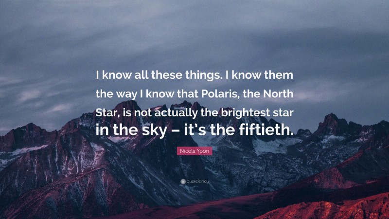 Nicola Yoon Quote: “I know all these things. I know them the way I know that Polaris, the North Star, is not actually the brightest star in the sky – it’s the fiftieth.”