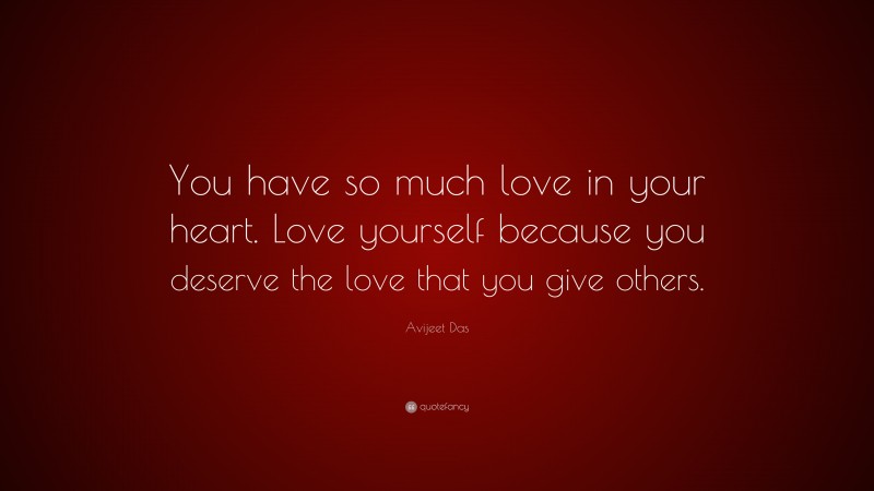 Avijeet Das Quote: “You have so much love in your heart. Love yourself because you deserve the love that you give others.”