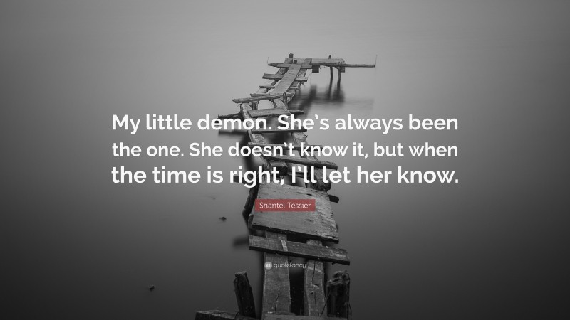 Shantel Tessier Quote: “My little demon. She’s always been the one. She doesn’t know it, but when the time is right, I’ll let her know.”