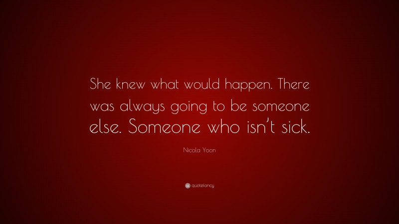 Nicola Yoon Quote: “She knew what would happen. There was always going to be someone else. Someone who isn’t sick.”