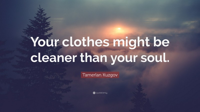 Tamerlan Kuzgov Quote: “Your clothes might be cleaner than your soul.”