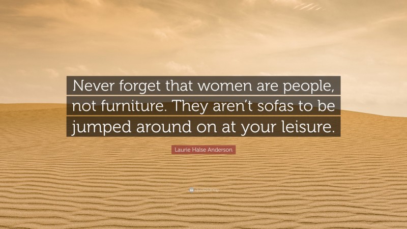 Laurie Halse Anderson Quote: “Never forget that women are people, not furniture. They aren’t sofas to be jumped around on at your leisure.”