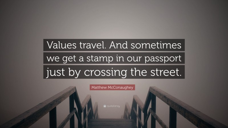 Matthew McConaughey Quote: “Values travel. And sometimes we get a stamp in our passport just by crossing the street.”