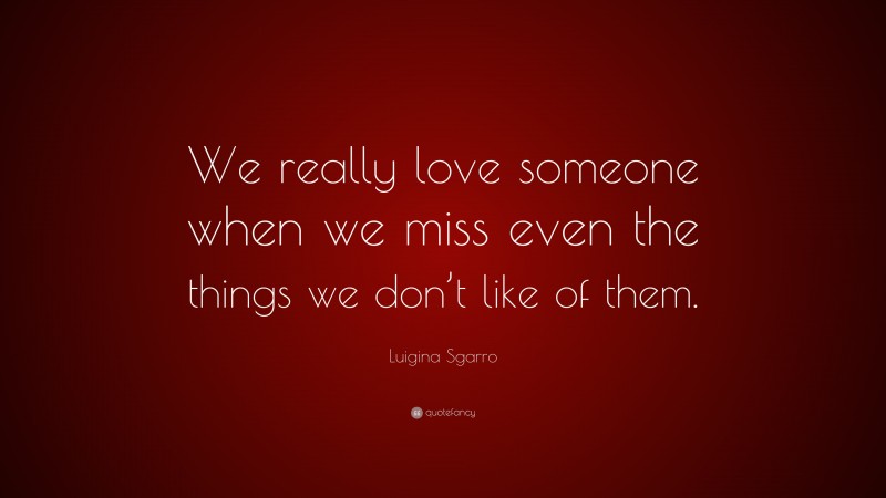 Luigina Sgarro Quote: “We really love someone when we miss even the things we don’t like of them.”