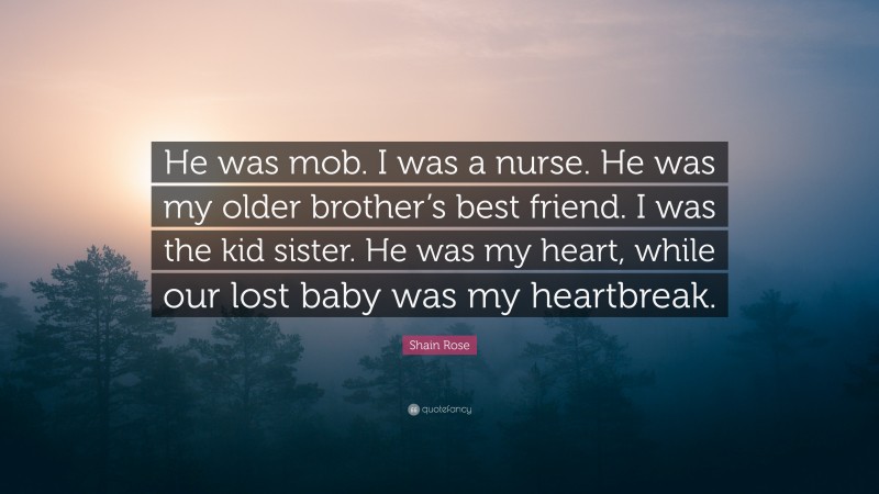 Shain Rose Quote: “He was mob. I was a nurse. He was my older brother’s best friend. I was the kid sister. He was my heart, while our lost baby was my heartbreak.”