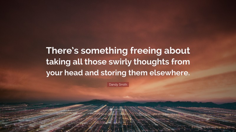 Dandy Smith Quote: “There’s something freeing about taking all those swirly thoughts from your head and storing them elsewhere.”