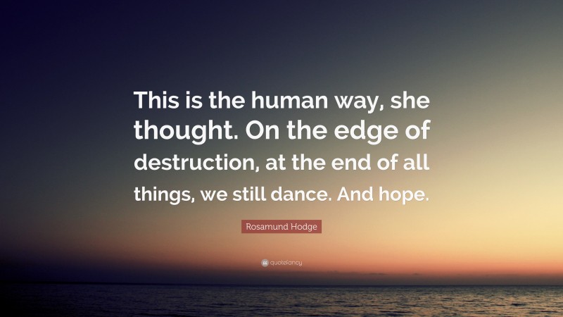 Rosamund Hodge Quote: “This is the human way, she thought. On the edge of destruction, at the end of all things, we still dance. And hope.”