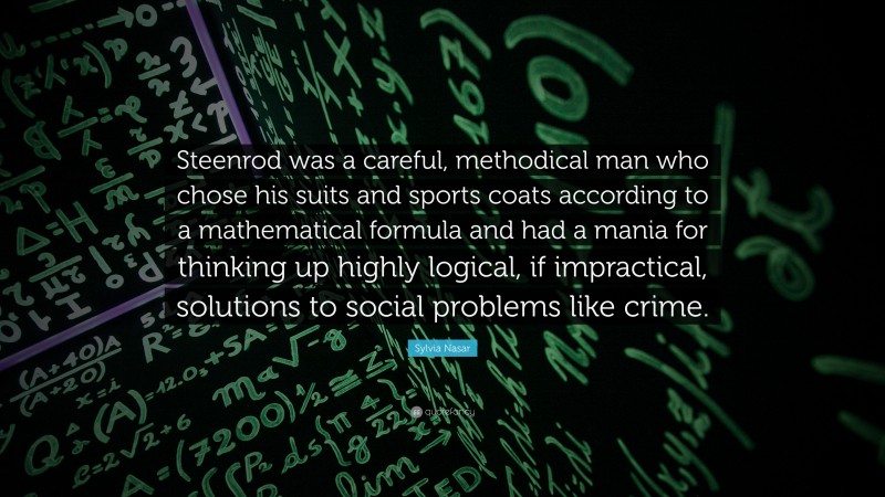 Sylvia Nasar Quote: “Steenrod was a careful, methodical man who chose his suits and sports coats according to a mathematical formula and had a mania for thinking up highly logical, if impractical, solutions to social problems like crime.”