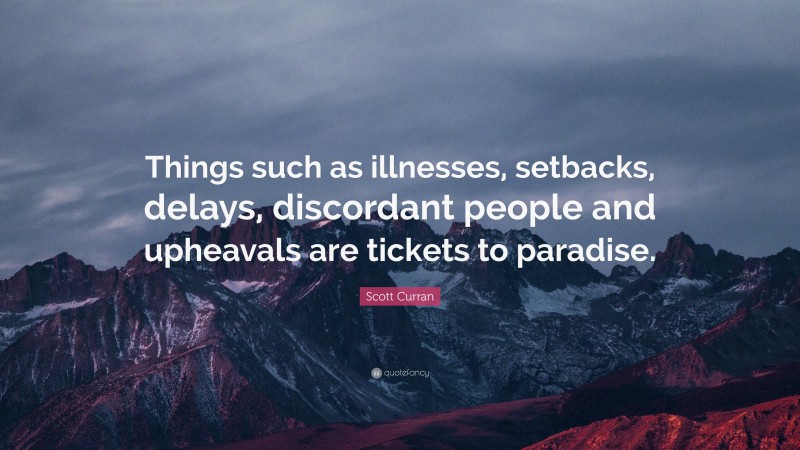 Scott Curran Quote: “Things such as illnesses, setbacks, delays, discordant people and upheavals are tickets to paradise.”