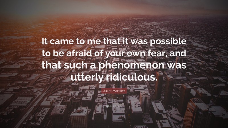 Juliet Marillier Quote: “It came to me that it was possible to be afraid of your own fear, and that such a phenomenon was utterly ridiculous.”
