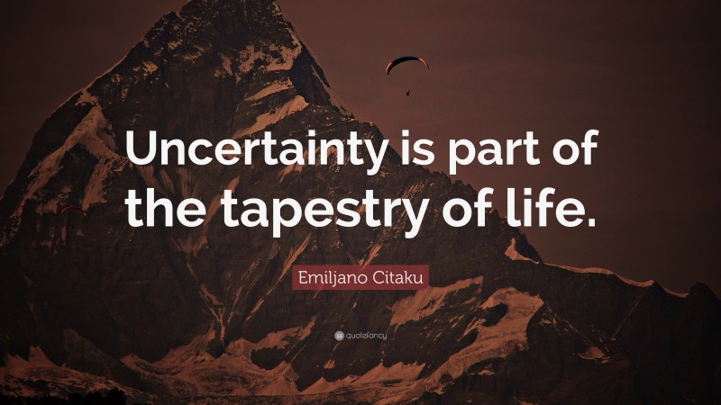 Emiljano Citaku Quote: “Uncertainty is part of the tapestry of life.”
