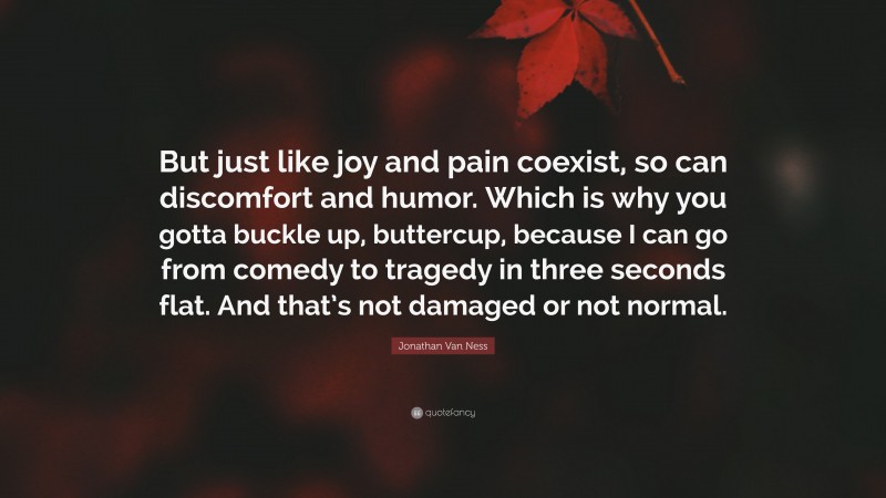 Jonathan Van Ness Quote: “But just like joy and pain coexist, so can discomfort and humor. Which is why you gotta buckle up, buttercup, because I can go from comedy to tragedy in three seconds flat. And that’s not damaged or not normal.”