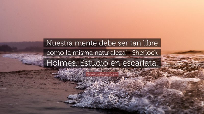 Sir Arthur Conan Doyle Quote: “Nuestra mente debe ser tan libre como la misma naturaleza”- Sherlock Holmes, Estudio en escarlata.”