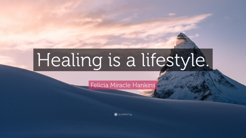 Felicia Miracle Hankins Quote: “Healing is a lifestyle.”