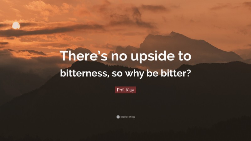 Phil Klay Quote: “There’s no upside to bitterness, so why be bitter?”