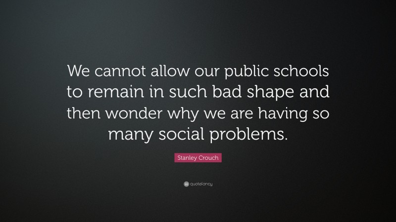 Stanley Crouch Quote: “We cannot allow our public schools to remain in such bad shape and then wonder why we are having so many social problems.”