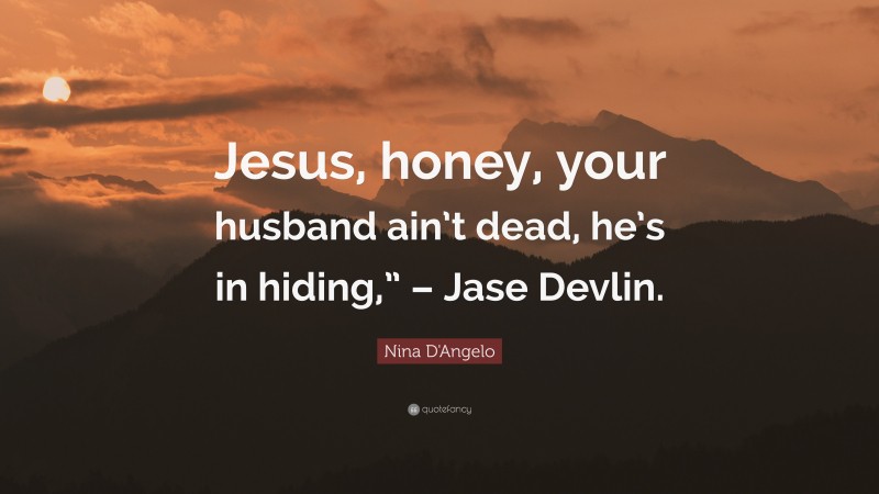 Nina D'Angelo Quote: “Jesus, honey, your husband ain’t dead, he’s in hiding,” – Jase Devlin.”