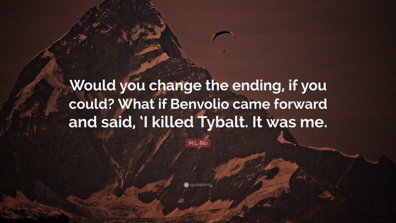 M.L. Rio Quote: “Would you change the ending, if you could? What if Benvolio came forward and said, ‘I killed Tybalt. It was me.”