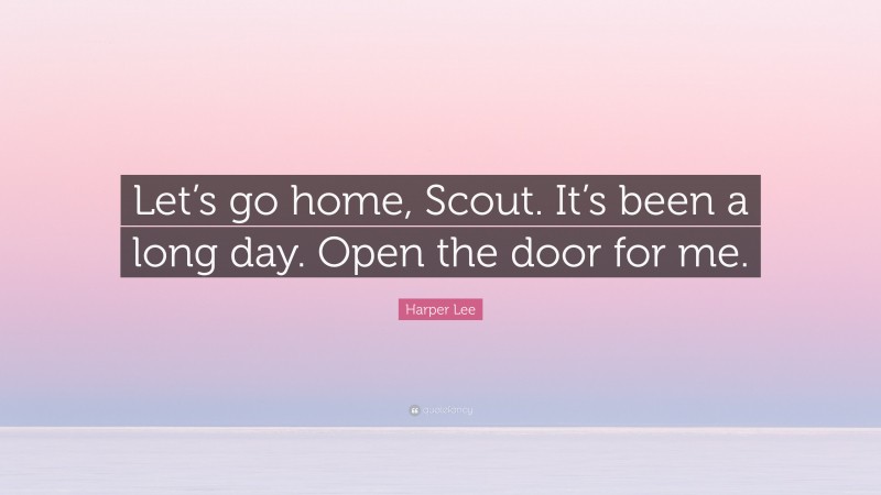 Harper Lee Quote: “Let’s go home, Scout. It’s been a long day. Open the door for me.”