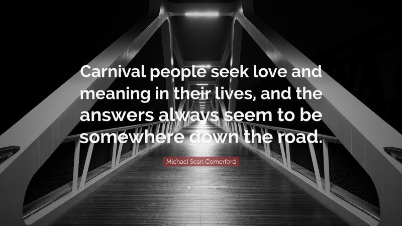 Michael Sean Comerford Quote: “Carnival people seek love and meaning in their lives, and the answers always seem to be somewhere down the road.”