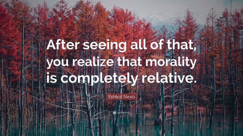 Eshkol Nevo Quote: “After seeing all of that, you realize that morality is completely relative.”