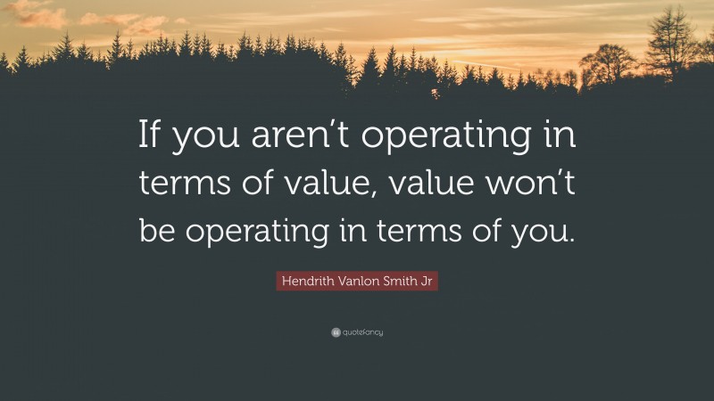 Hendrith Vanlon Smith Jr Quote: “If you aren’t operating in terms of value, value won’t be operating in terms of you.”