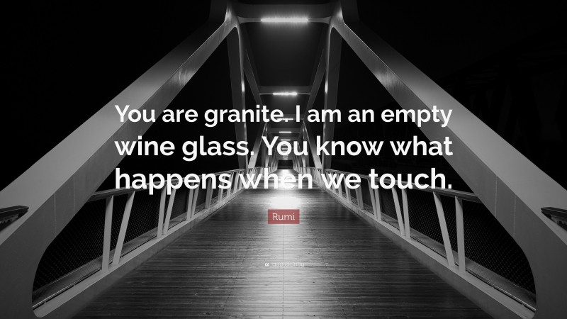 Rumi Quote: “You are granite. I am an empty wine glass. You know what happens when we touch.”