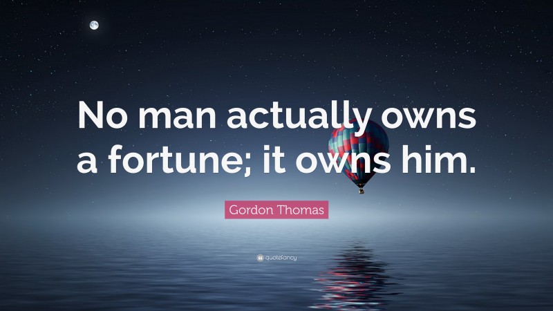 Gordon Thomas Quote: “No man actually owns a fortune; it owns him.”